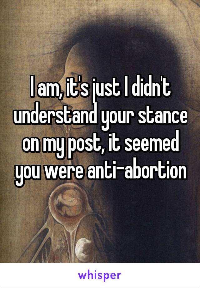 I am, it's just I didn't understand your stance on my post, it seemed you were anti-abortion 