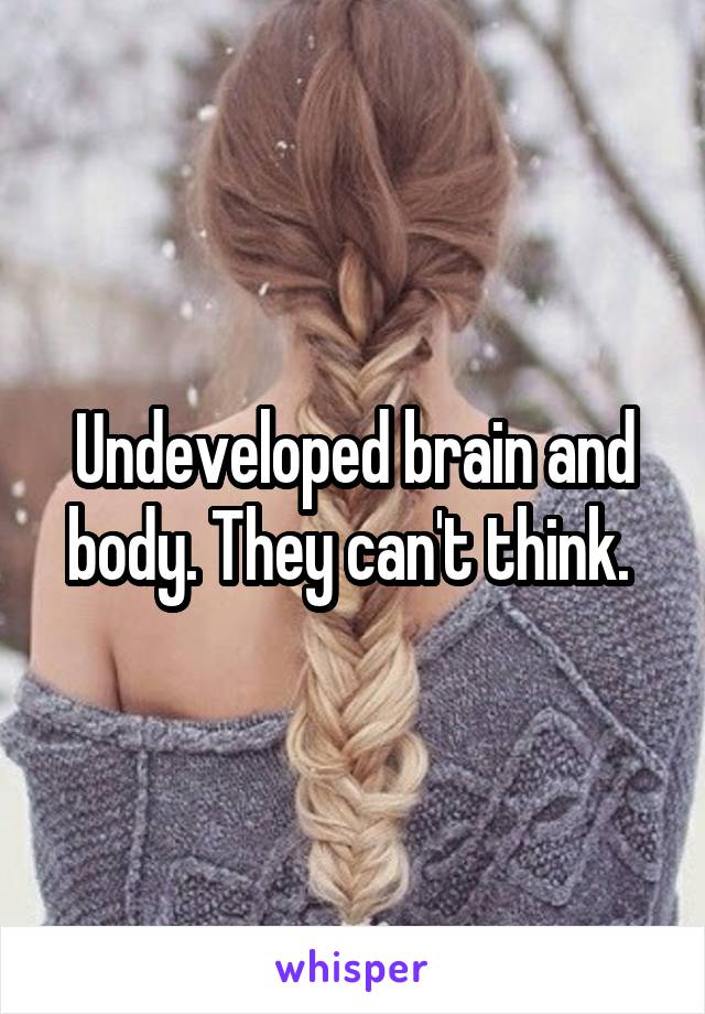 Undeveloped brain and body. They can't think. 