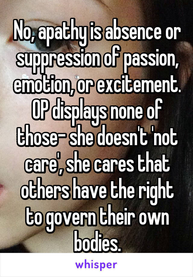 No, apathy is absence or suppression of passion, emotion, or excitement. OP displays none of those- she doesn't 'not care', she cares that others have the right to govern their own bodies.