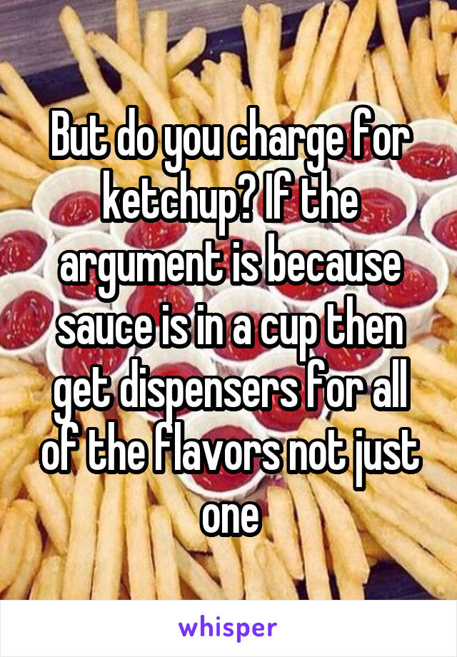 But do you charge for ketchup? If the argument is because sauce is in a cup then get dispensers for all of the flavors not just one