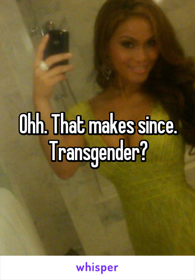 Ohh. That makes since. Transgender?