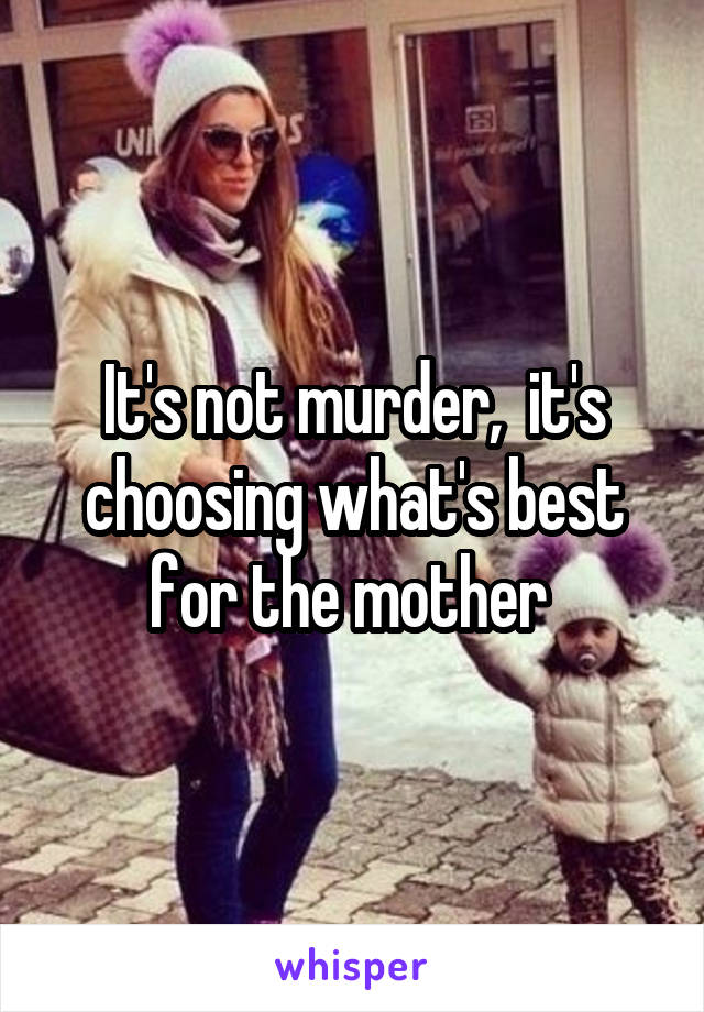 It's not murder,  it's choosing what's best for the mother 