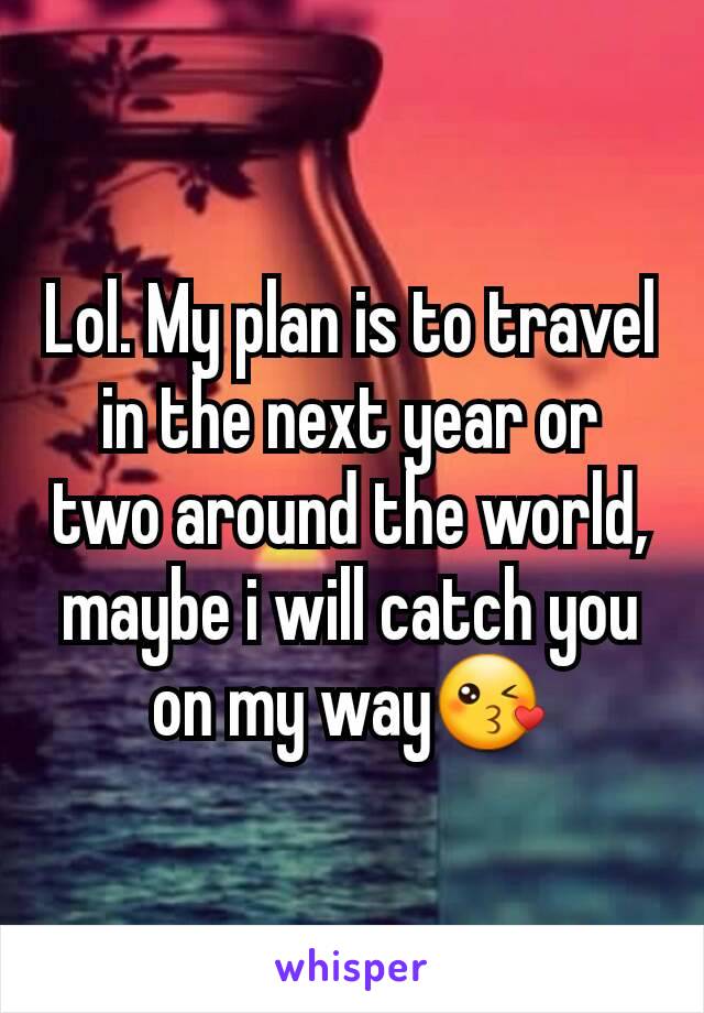 Lol. My plan is to travel in the next year or two around the world, maybe i will catch you on my way😘