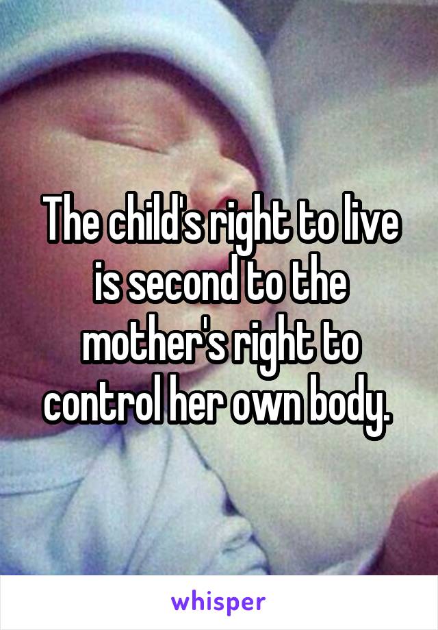 The child's right to live is second to the mother's right to control her own body. 