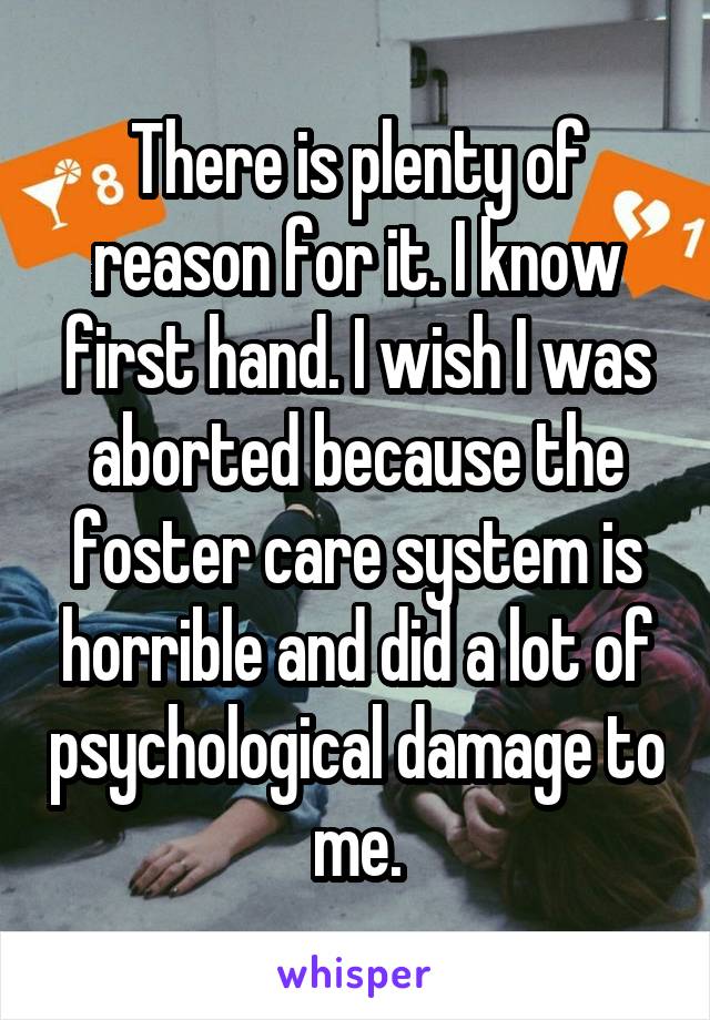 There is plenty of reason for it. I know first hand. I wish I was aborted because the foster care system is horrible and did a lot of psychological damage to me.