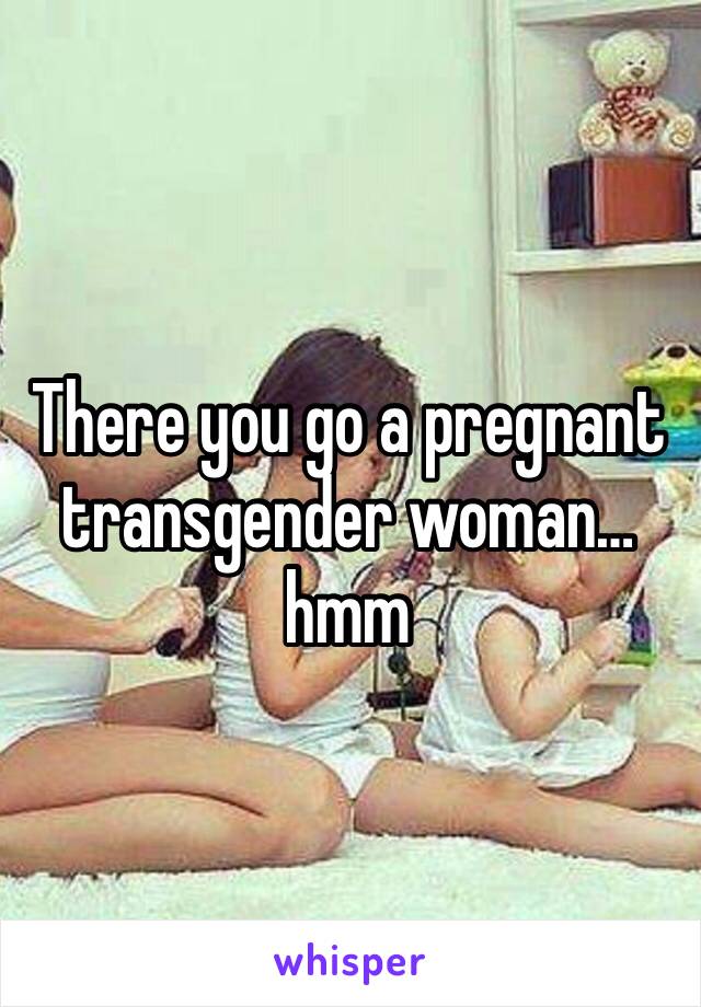 There you go a pregnant transgender woman…hmm