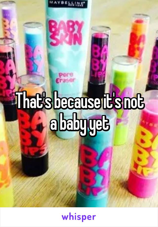 That's because it's not a baby yet