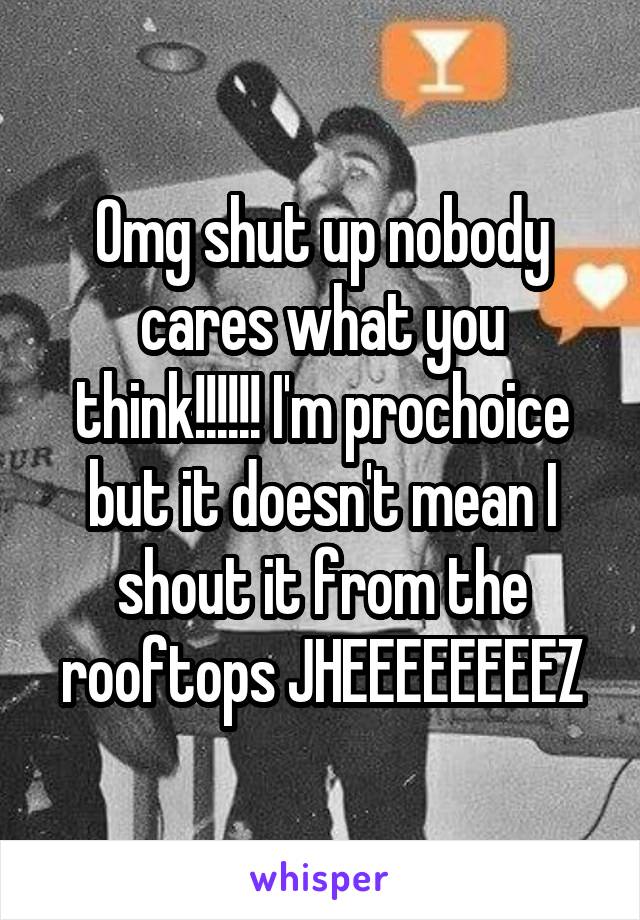 Omg shut up nobody cares what you think!!!!!! I'm prochoice but it doesn't mean I shout it from the rooftops JHEEEEEEEEZ