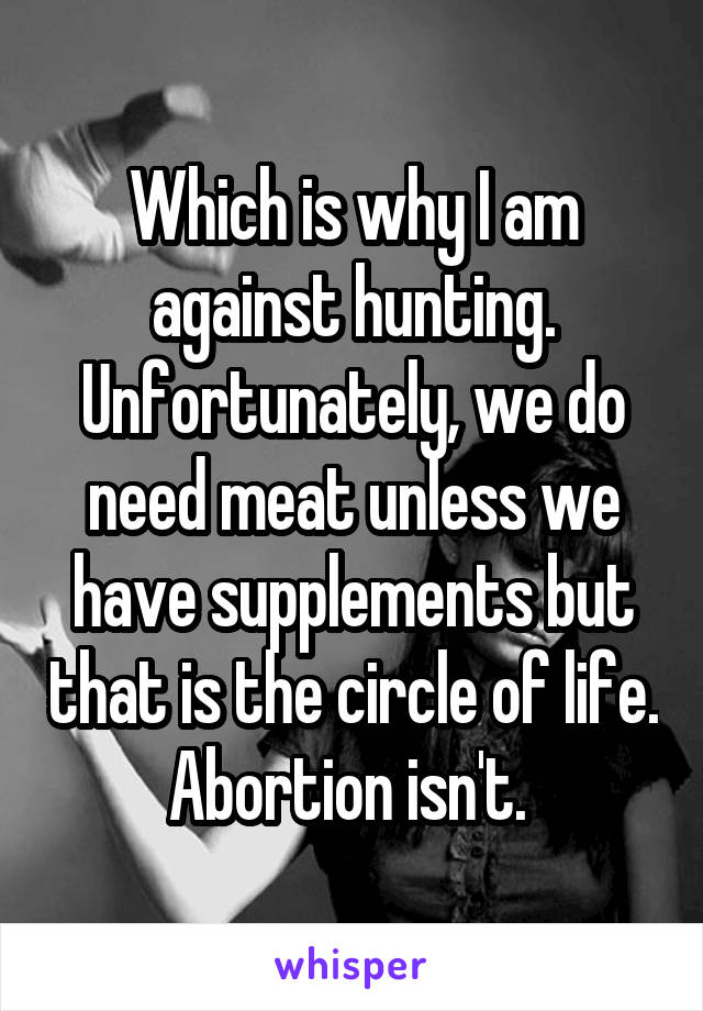 Which is why I am against hunting.
Unfortunately, we do need meat unless we have supplements but that is the circle of life. Abortion isn't. 