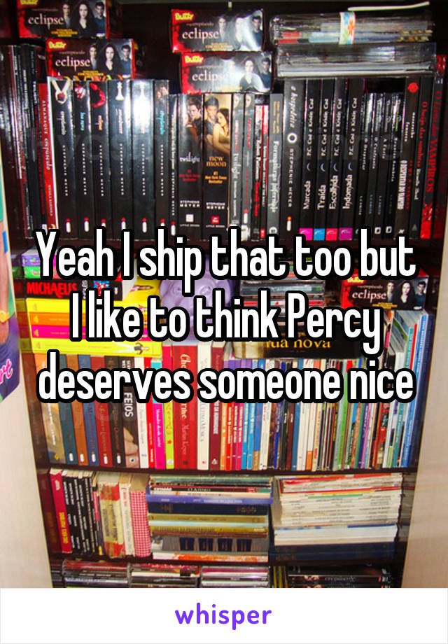 Yeah I ship that too but I like to think Percy deserves someone nice