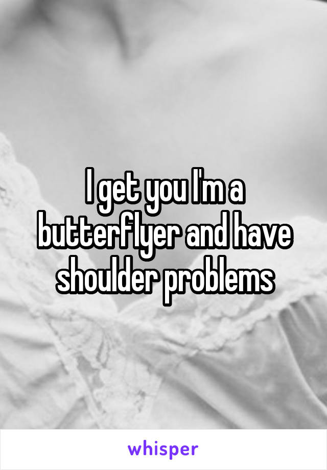 I get you I'm a butterflyer and have shoulder problems