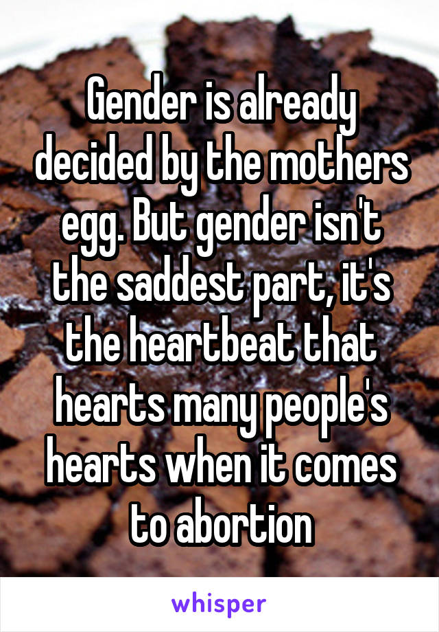 Gender is already decided by the mothers egg. But gender isn't the saddest part, it's the heartbeat that hearts many people's hearts when it comes to abortion