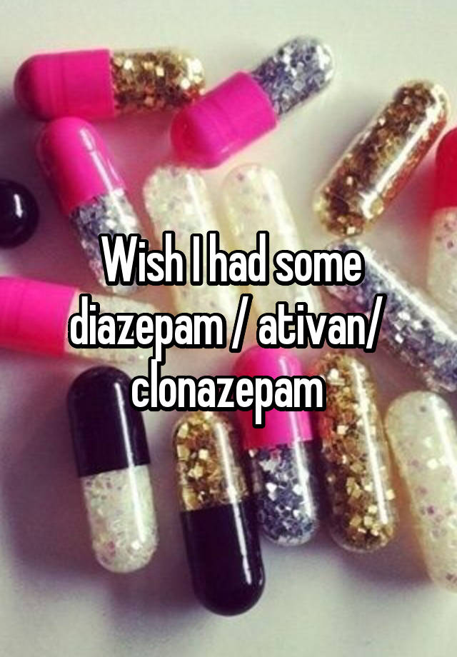 Wish I had some diazepam / ativan/  clonazepam 