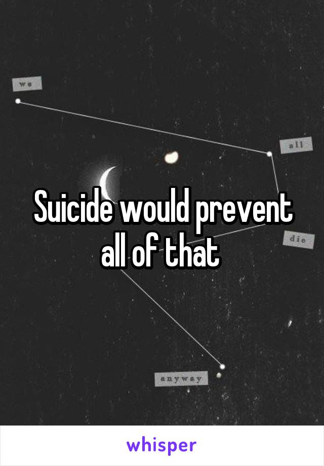 Suicide would prevent all of that 