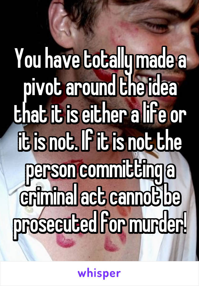 You have totally made a pivot around the idea that it is either a life or it is not. If it is not the person committing a criminal act cannot be prosecuted for murder!