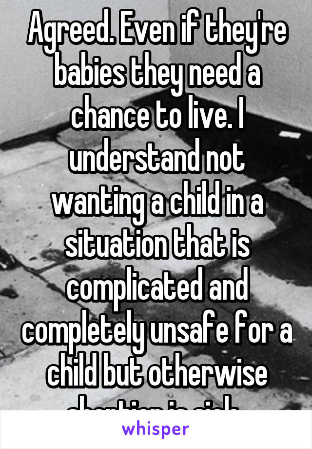 Agreed. Even if they're babies they need a chance to live. I understand not wanting a child in a situation that is complicated and completely unsafe for a child but otherwise abortion is sick. 