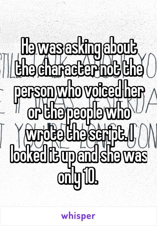 He was asking about the character not the person who voiced her or the people who wrote the script. I looked it up and she was only 10. 