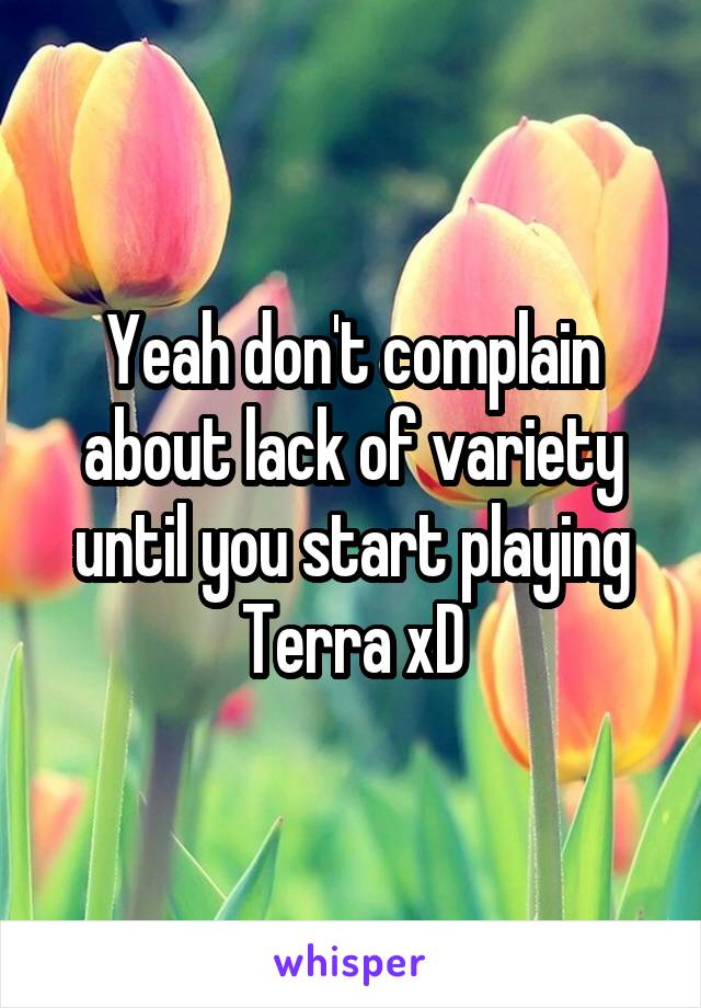 Yeah don't complain about lack of variety until you start playing Terra xD