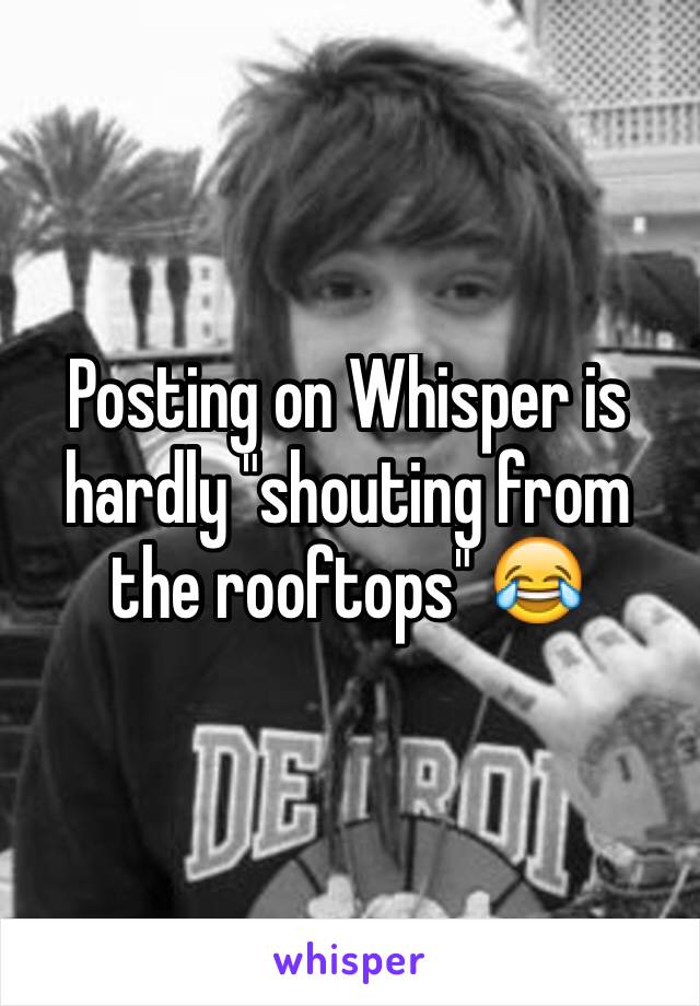 Posting on Whisper is hardly "shouting from the rooftops" 😂