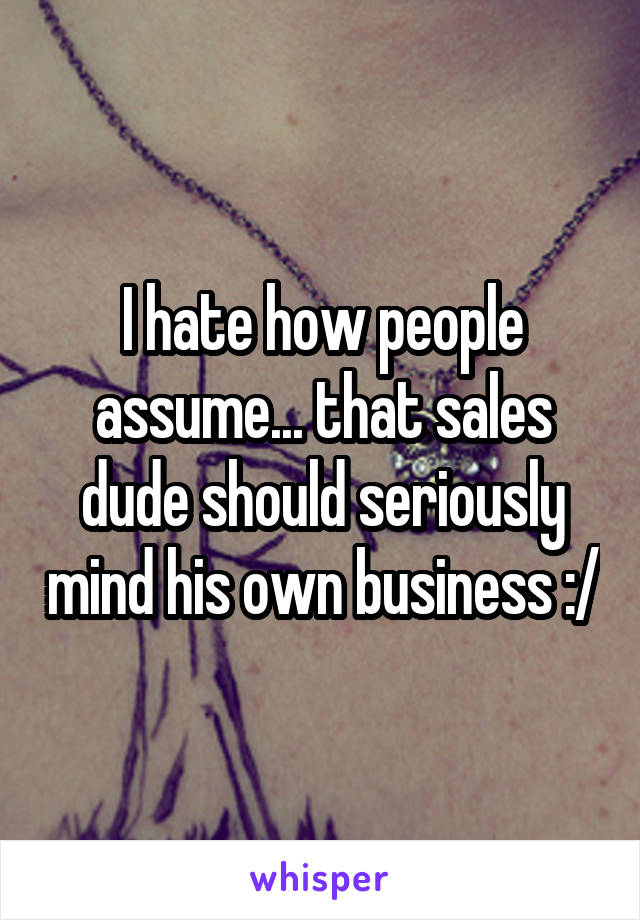 I hate how people assume... that sales dude should seriously mind his own business :/