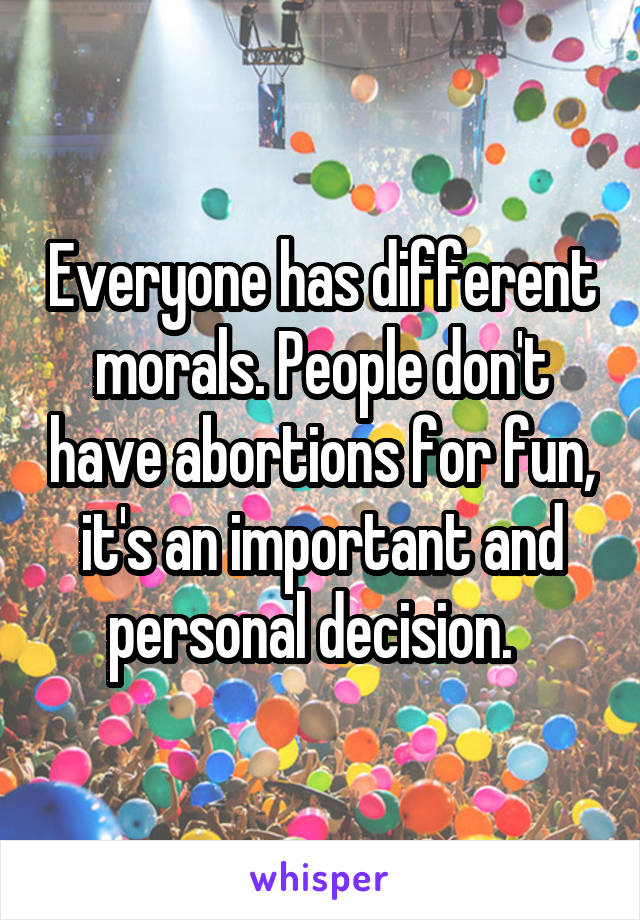 Everyone has different morals. People don't have abortions for fun, it's an important and personal decision.  