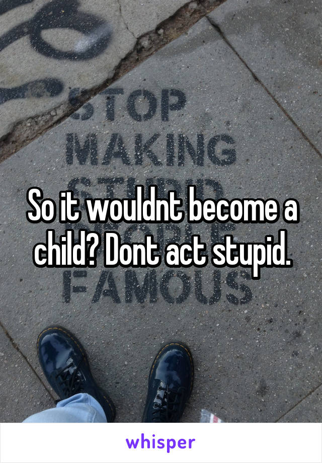 So it wouldnt become a child? Dont act stupid.