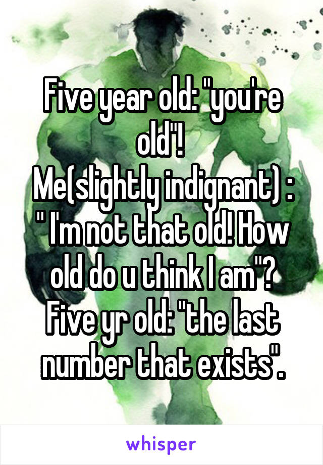 Five year old: "you're old"! 
Me(slightly indignant) : " I'm not that old! How old do u think I am"?
Five yr old: "the last number that exists".