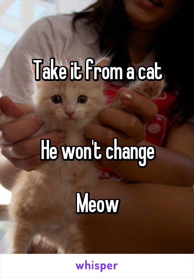 Take it from a cat


He won't change

Meow