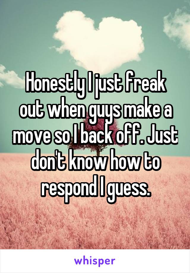 Honestly I just freak out when guys make a move so I back off. Just don't know how to respond I guess.