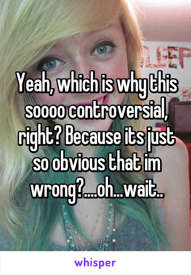 Yeah, which is why this soooo controversial, right? Because its just so obvious that im wrong?....oh...wait..