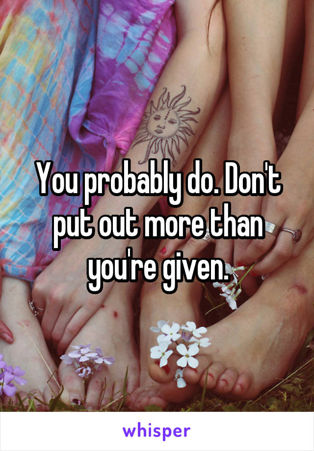 You probably do. Don't put out more than you're given.