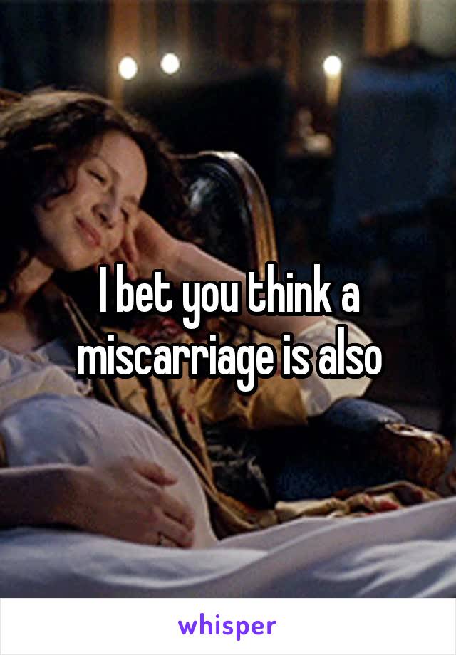 I bet you think a miscarriage is also