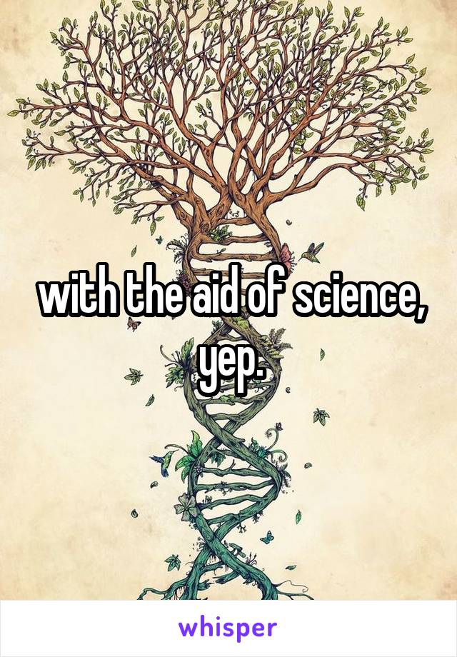 with the aid of science, yep.