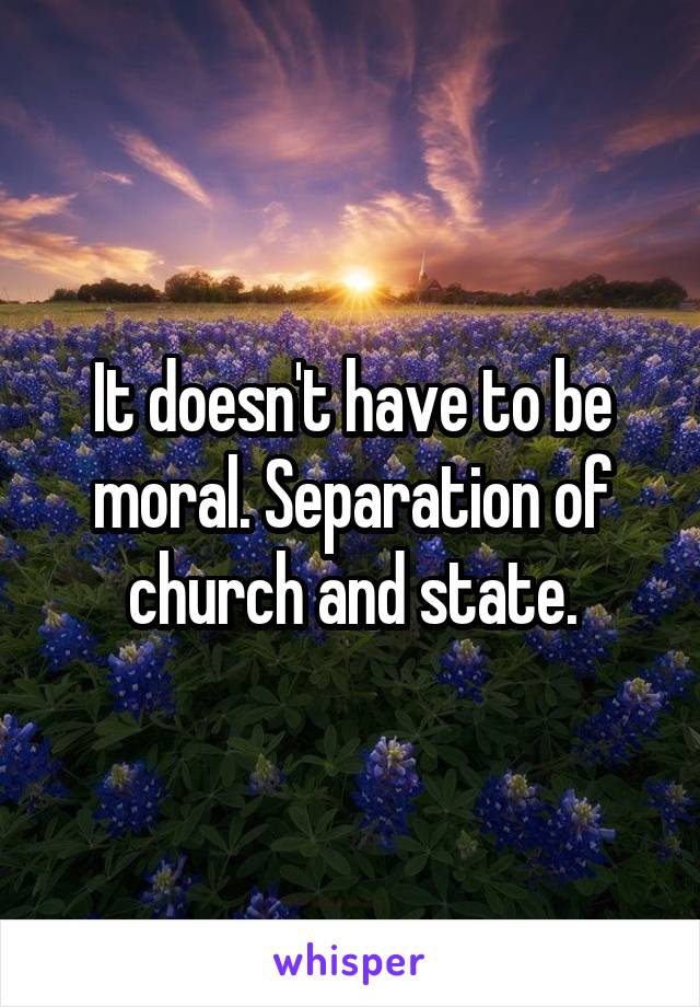 It doesn't have to be moral. Separation of church and state.