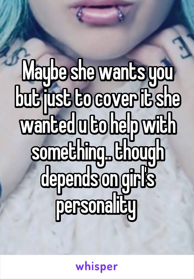 Maybe she wants you but just to cover it she wanted u to help with something.. though depends on girl's personality 
