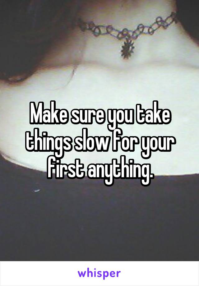 Make sure you take things slow for your first anything.