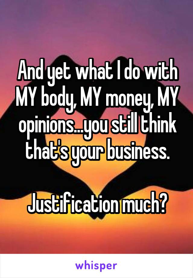 And yet what I do with MY body, MY money, MY opinions...you still think that's your business.

Justification much?