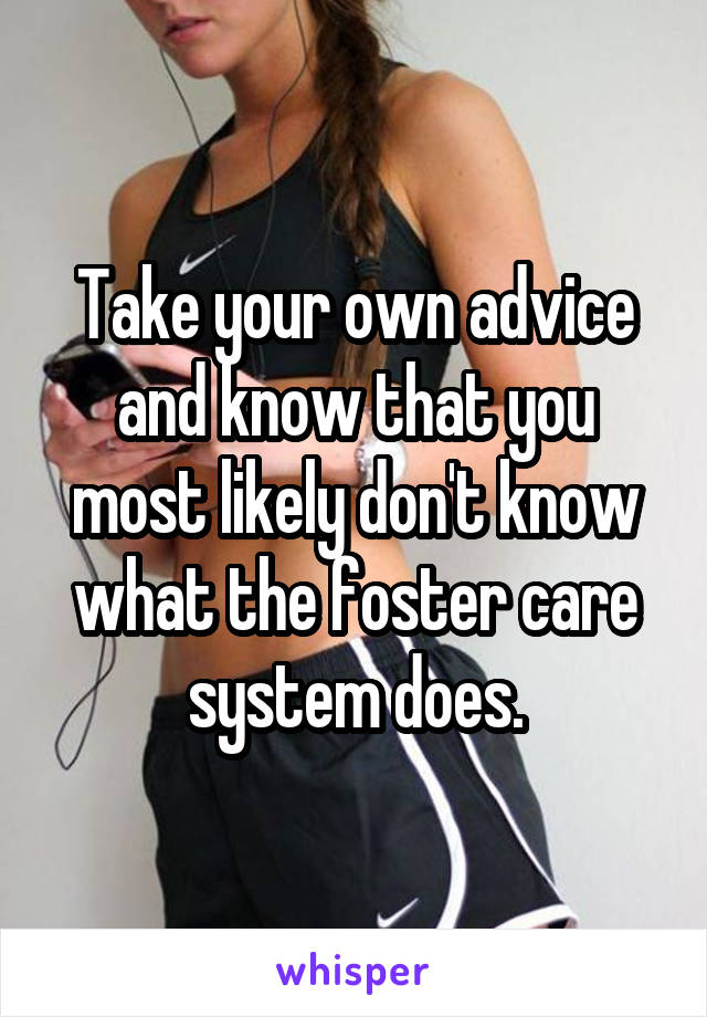 Take your own advice and know that you most likely don't know what the foster care system does.