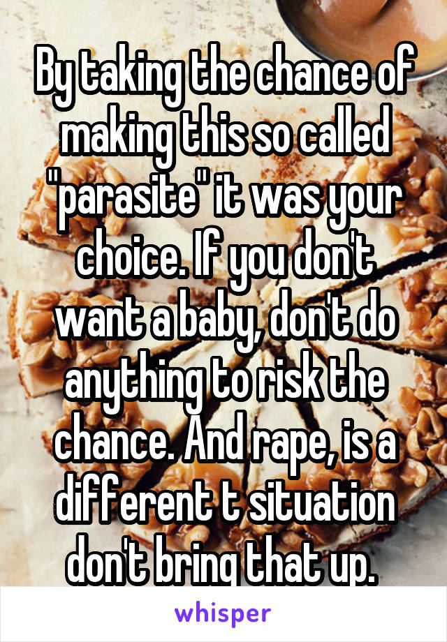 By taking the chance of making this so called "parasite" it was your choice. If you don't want a baby, don't do anything to risk the chance. And rape, is a different t situation don't bring that up. 