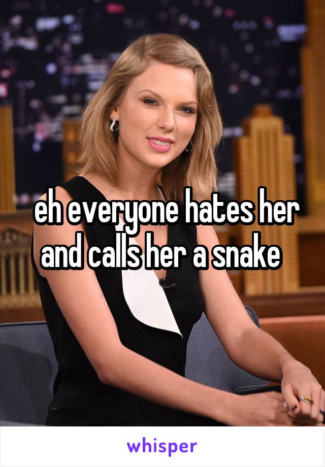  eh everyone hates her and calls her a snake 