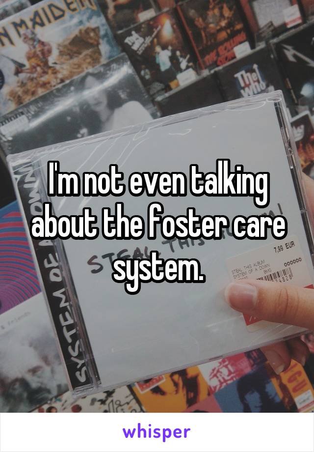 I'm not even talking about the foster care system.