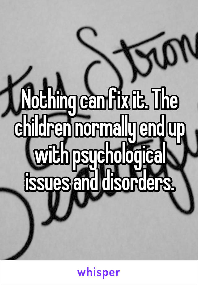 Nothing can fix it. The children normally end up with psychological issues and disorders.