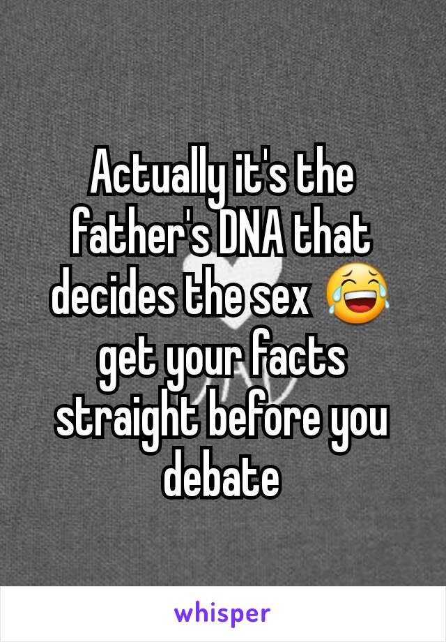 Actually it's the father's DNA that decides the sex 😂 get your facts straight before you debate