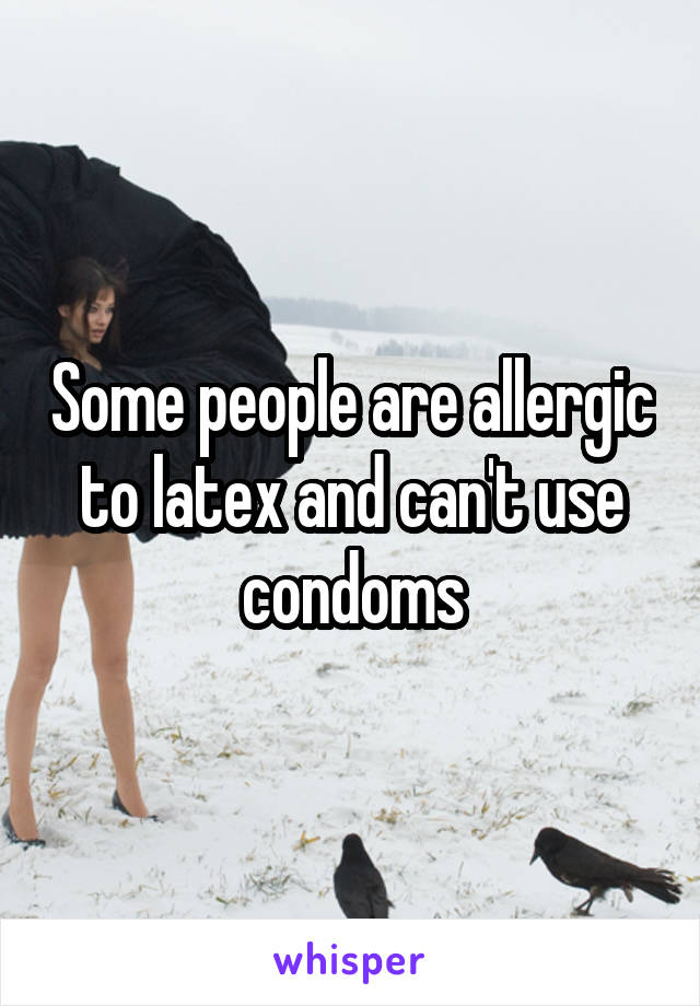 Some people are allergic to latex and can't use condoms