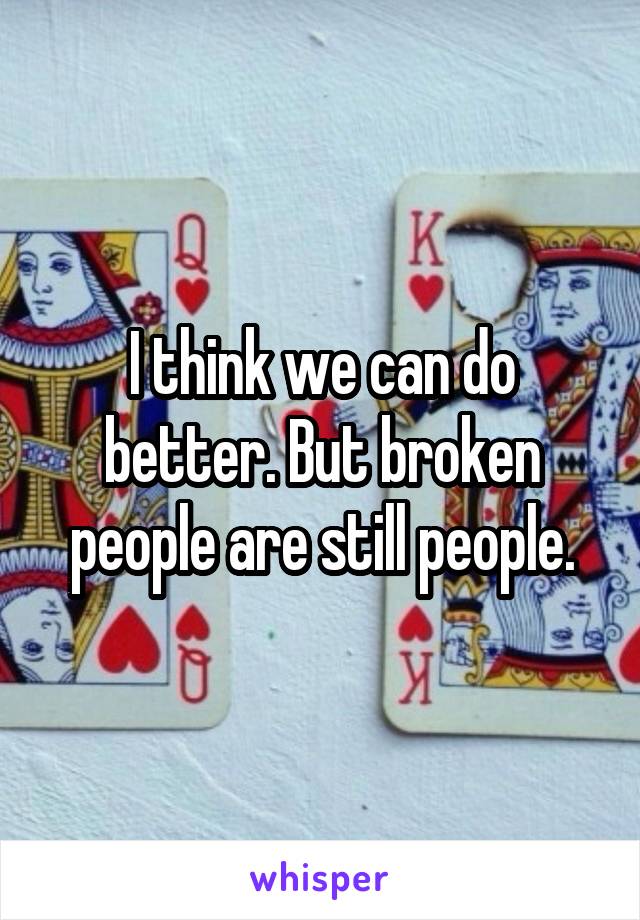 I think we can do better. But broken people are still people.