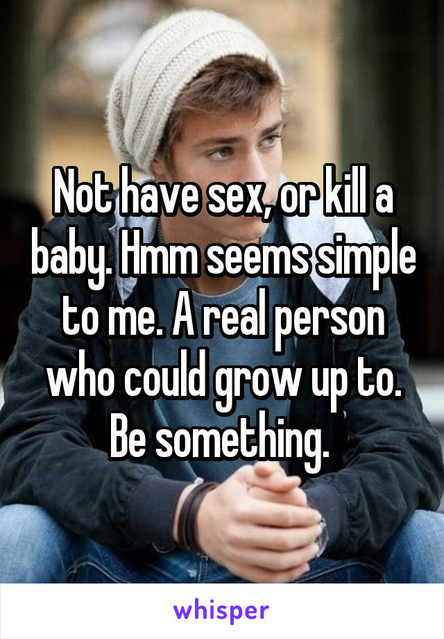 Not have sex, or kill a baby. Hmm seems simple to me. A real person who could grow up to. Be something. 