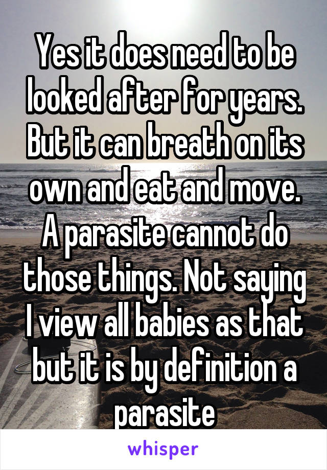 Yes it does need to be looked after for years. But it can breath on its own and eat and move. A parasite cannot do those things. Not saying I view all babies as that but it is by definition a parasite