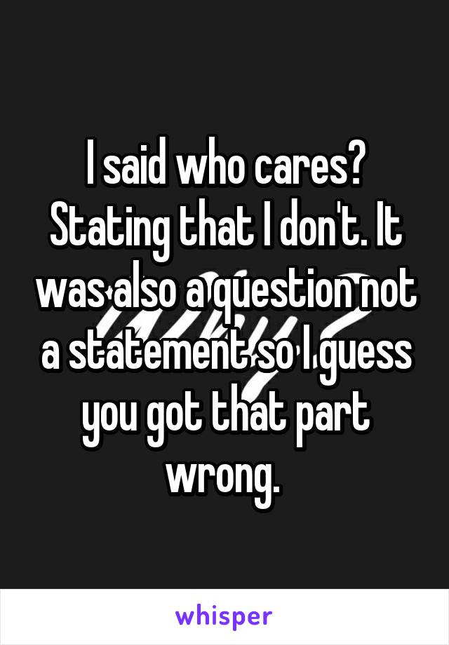 I said who cares? Stating that I don't. It was also a question not a statement so I guess you got that part wrong. 