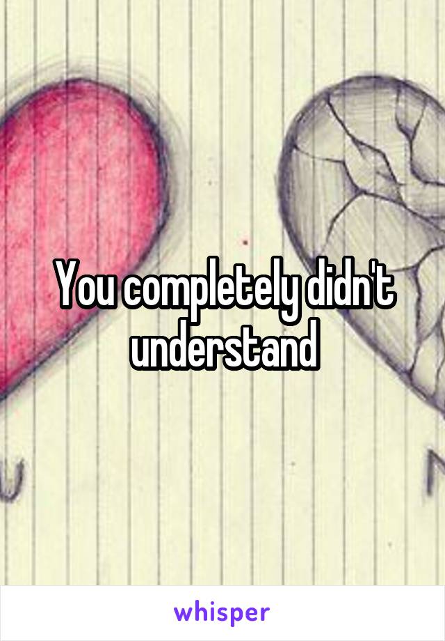 You completely didn't understand