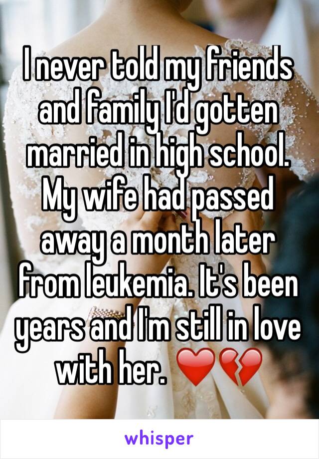 I never told my friends and family I'd gotten married in high school. My wife had passed away a month later from leukemia. It's been years and I'm still in love with her. ❤️💔